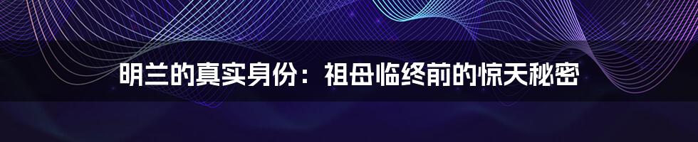 明兰的真实身份:祖母临终前的惊天秘密