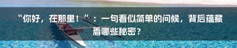 “你好,在那里!”:一句看似简单的问候,背后蕴藏着哪些秘密?