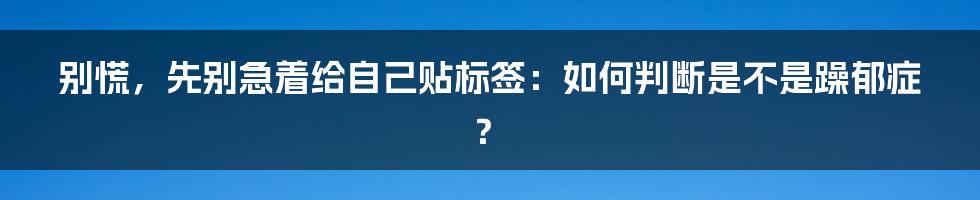 别慌,先别急着给自己贴标签:如何判断是不是躁郁症?