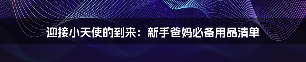 迎接小天使的到来:新手爸妈必备用品清单