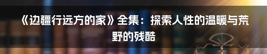 《边疆行远方的家》全集:探索人性的温暖与荒野的残酷