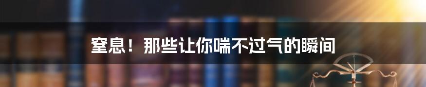 窒息！那些让你喘不过气的瞬间
