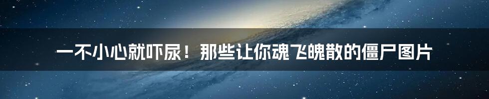 一不小心就吓尿!那些让你魂飞魄散的僵尸图片