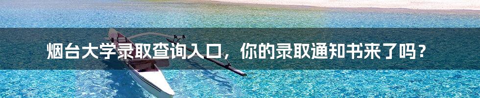 烟台大学录取查询入口,你的录取通知书来了吗?