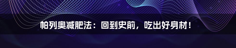 帕列奥减肥法:回到史前,吃出好身材!
