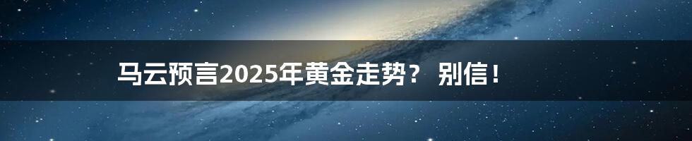马云预言2025年黄金走势? 别信!
