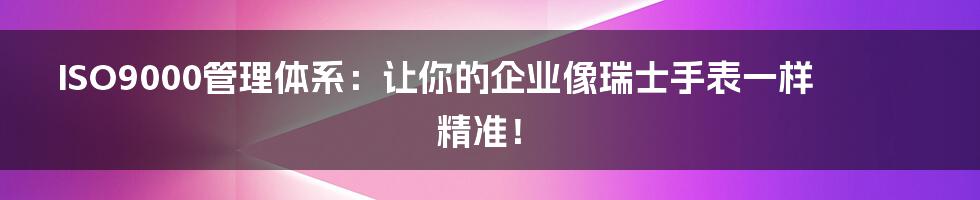ISO9000管理体系:让你的企业像瑞士手表一样精准!