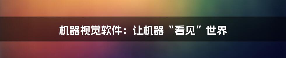 机器视觉软件:让机器“看见”世界