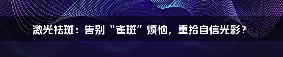 激光祛斑：告别“雀斑”烦恼，重拾自信光彩？