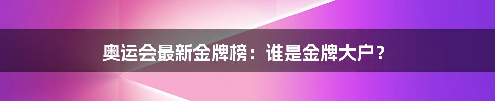 奥运会最新金牌榜:谁是金牌大户?