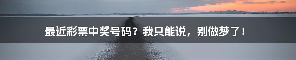 最近彩票中奖号码?我只能说,别做梦了!