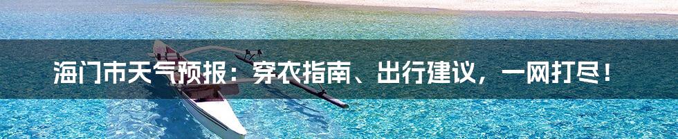 海门市天气预报:穿衣指南、出行建议,一网打尽!