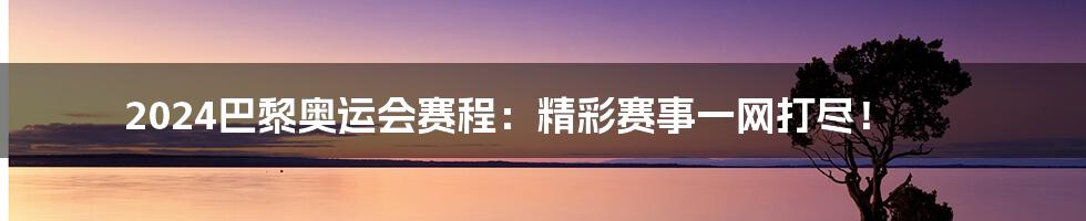2024巴黎奥运会赛程:精彩赛事一网打尽!