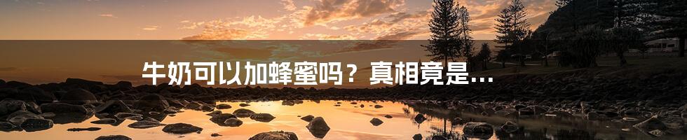 牛奶可以加蜂蜜吗?真相竟是...