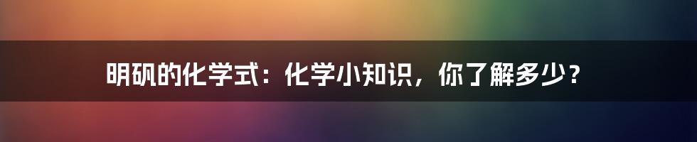 明矾的化学式:化学小知识,你了解多少?