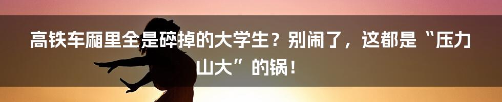 高铁车厢里全是碎掉的大学生?别闹了,这都是“压力山大”的锅!