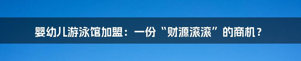 婴幼儿游泳馆加盟:一份“财源滚滚”的商机?