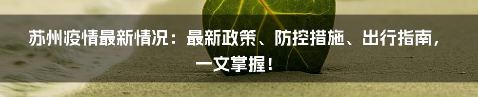 苏州疫情最新情况:最新政策、防控措施、出行指南,一文掌握!