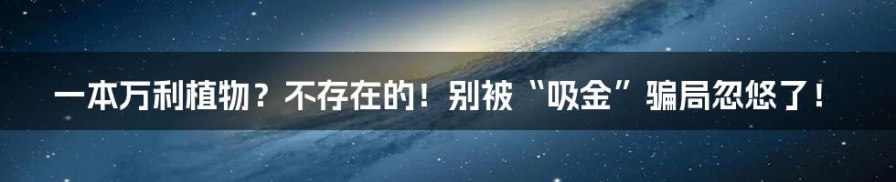 一本万利植物?不存在的!别被“吸金”骗局忽悠了!
