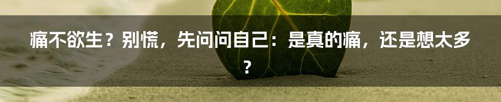 痛不欲生?别慌,先问问自己:是真的痛,还是想太多?