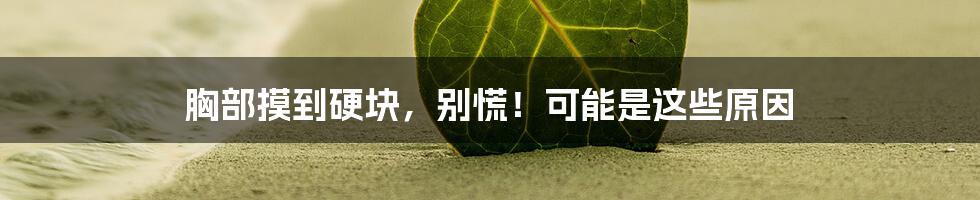 胸部摸到硬块,别慌!可能是这些原因