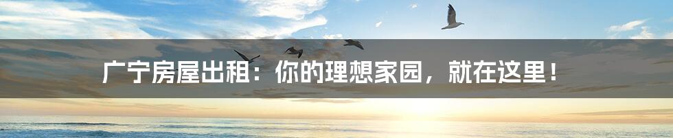 广宁房屋出租:你的理想家园,就在这里!