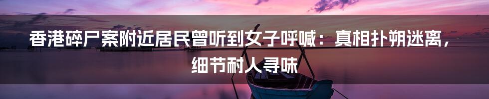 香港碎尸案附近居民曾听到女子呼喊:真相扑朔迷离,细节耐人寻味
