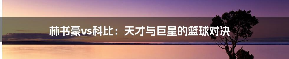 林书豪vs科比:天才与巨星的篮球对决