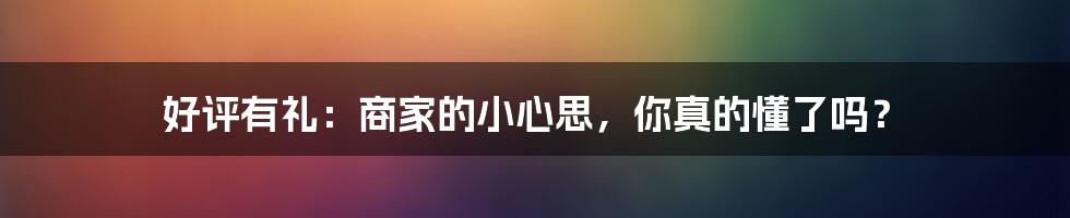 好评有礼:商家的小心思,你真的懂了吗?