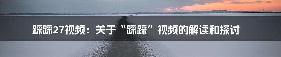 踩踩27视频:关于“踩踩”视频的解读和探讨