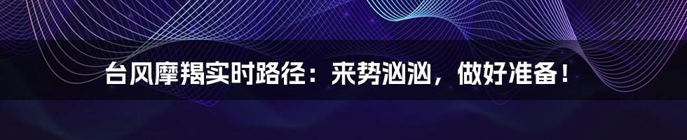台风摩羯实时路径:来势汹汹,做好准备!