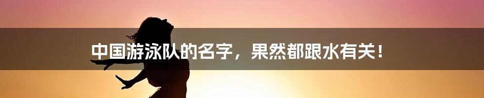 中国游泳队的名字,果然都跟水有关!