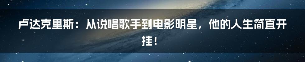 卢达克里斯:从说唱歌手到电影明星,他的人生简直开挂!
