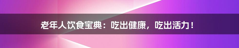 老年人饮食宝典:吃出健康,吃出活力!