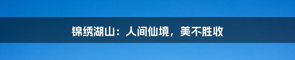 锦绣湖山:人间仙境,美不胜收