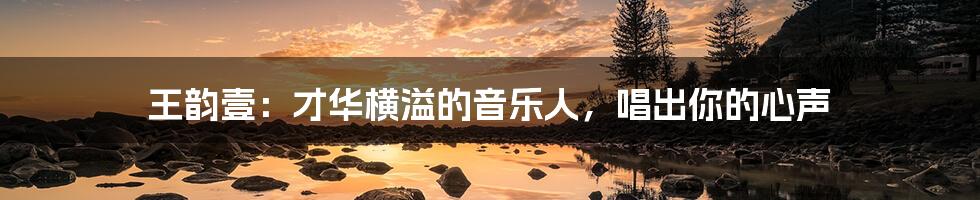 王韵壹:才华横溢的音乐人,唱出你的心声
