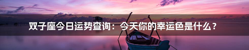 双子座今日运势查询:今天你的幸运色是什么?