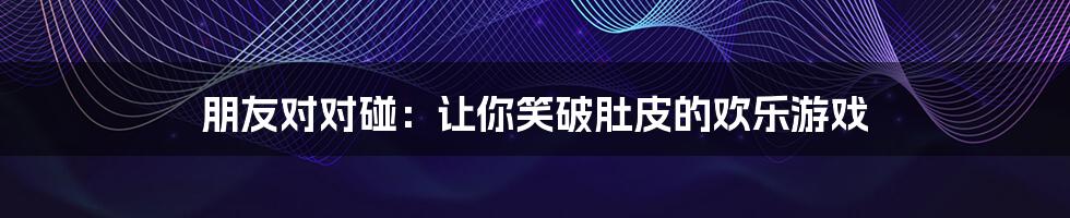 朋友对对碰:让你笑破肚皮的欢乐游戏