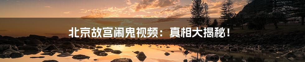 北京故宫闹鬼视频:真相大揭秘!