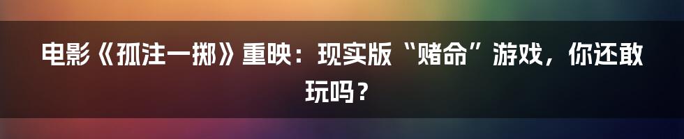 电影《孤注一掷》重映:现实版“赌命”游戏,你还敢玩吗?