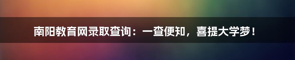 南阳教育网录取查询:一查便知,喜提大学梦!