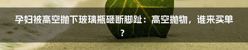 孕妇被高空抛下玻璃瓶砸断脚趾:高空抛物,谁来买单?