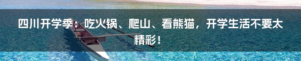 四川开学季:吃火锅、爬山、看熊猫,开学生活不要太精彩!