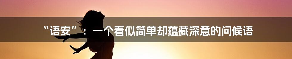 “语安”：一个看似简单却蕴藏深意的问候语