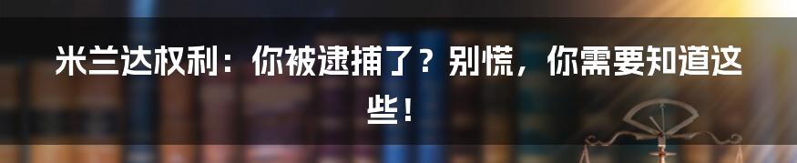 米兰达权利:你被逮捕了?别慌,你需要知道这些!
