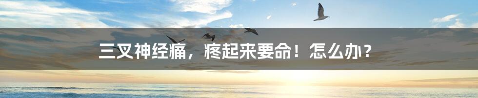 三叉神经痛，疼起来要命！怎么办？
