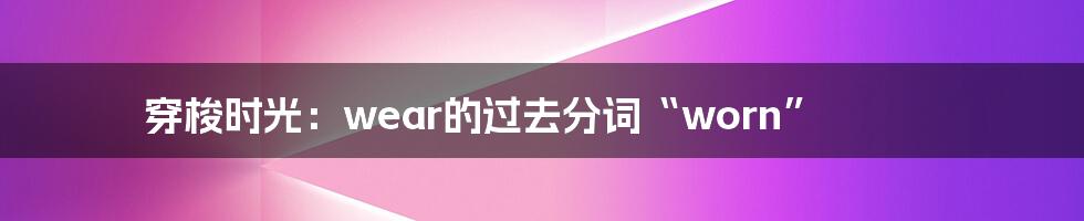 穿梭时光:wear的过去分词“worn”
