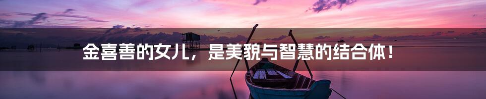 金喜善的女儿,是美貌与智慧的结合体!