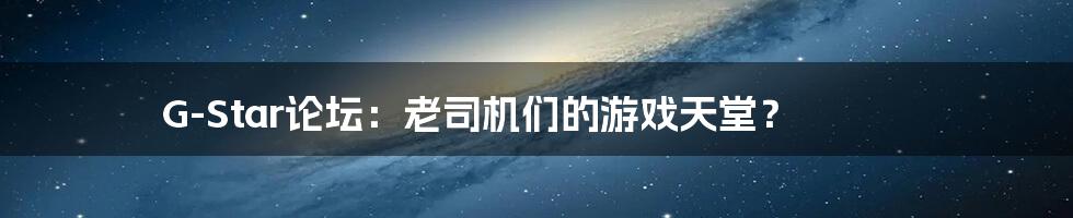 G-Star论坛:老司机们的游戏天堂?
