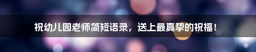 祝幼儿园老师简短语录，送上最真挚的祝福！